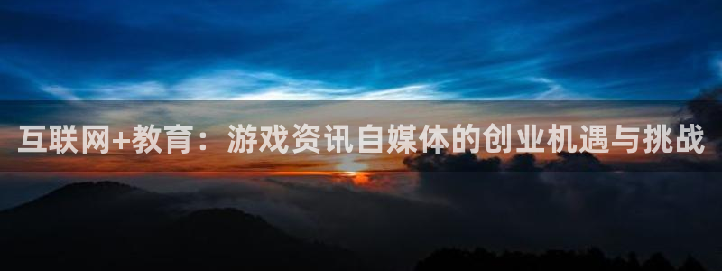手机版奇亿娱乐客户端下载：互联网+教育：游戏资讯自媒体的创业