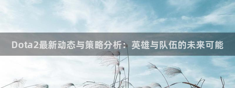 奇亿娱乐app下载地址：Dota2最新动态与策略分析：英雄与