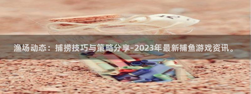 奇亿娱乐手机网页版登录：渔场动态：捕捞技巧与策略分享–202