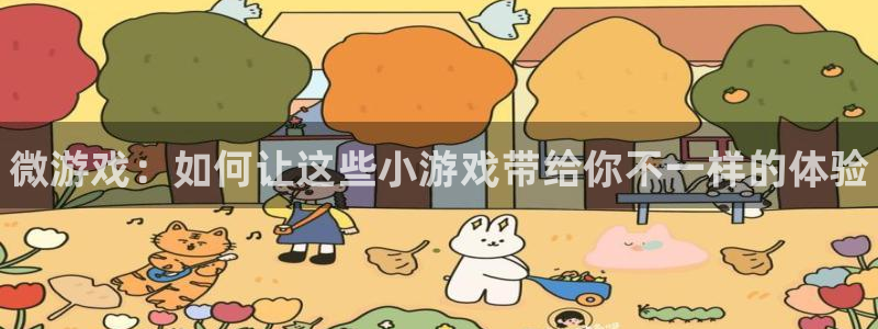奇亿娱乐注册网站：微游戏：如何让这些小游戏带给你不一样的体验