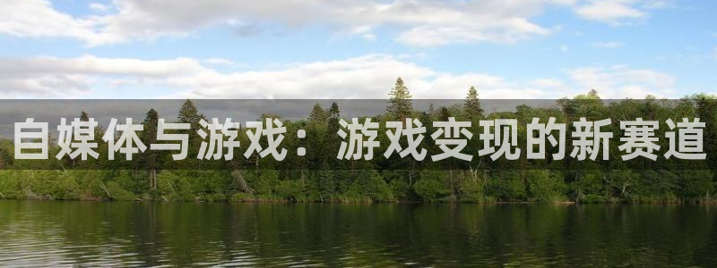 奇亿娱乐网页版地址：自媒体与游戏：游戏变现的新赛道