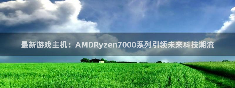 奇亿娱乐注册账号：最新游戏主机：AMDRyzen7000系列