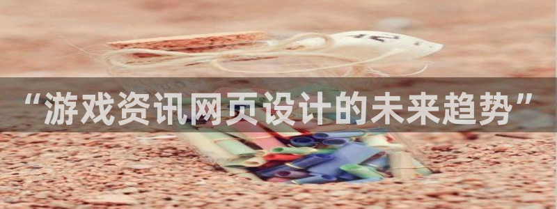 奇亿娱乐网页登录入口：“游戏资讯网页设计的未来趋势”