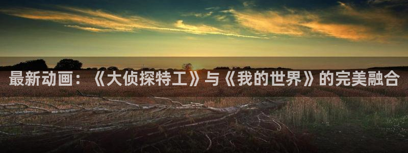 奇亿娱乐注册网站：最新动画：《大侦探特工》与《我的世界》的完