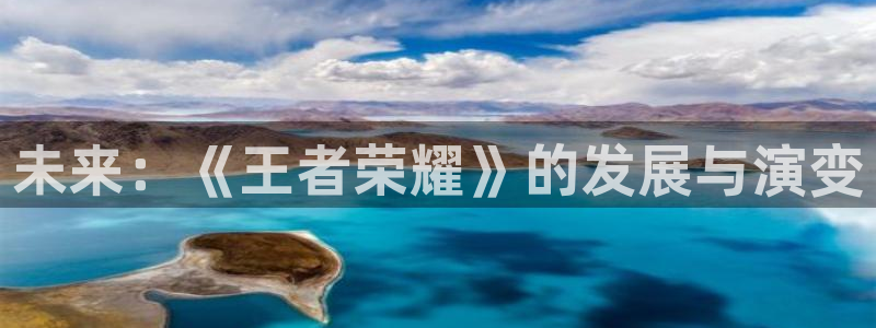 奇亿娱乐4开户：未来：《王者荣耀》的发展与演变