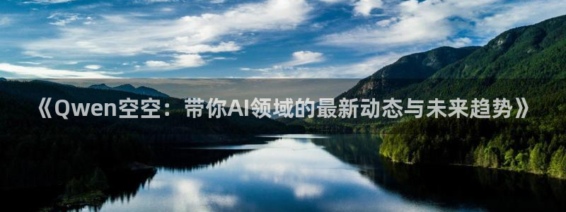 奇亿娱乐平台负责人：《Qwen空空：带你AI领域的最新动态与