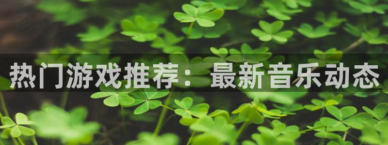 奇亿娱乐注册开户：热门游戏推荐：最新音乐动态