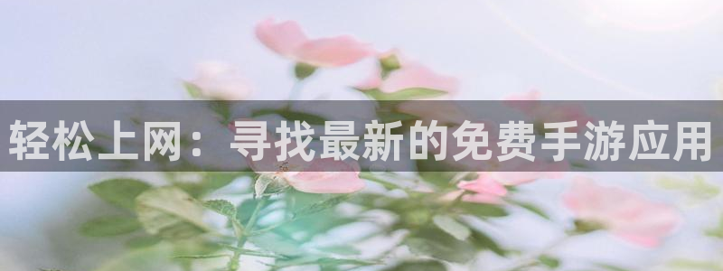 奇亿娱乐注册平台：轻松上网：寻找最新的免费手游应用