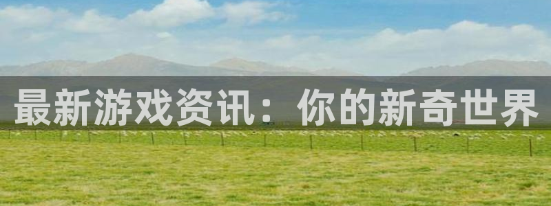 奇亿娱乐什么意思：最新游戏资讯：你的新奇世界