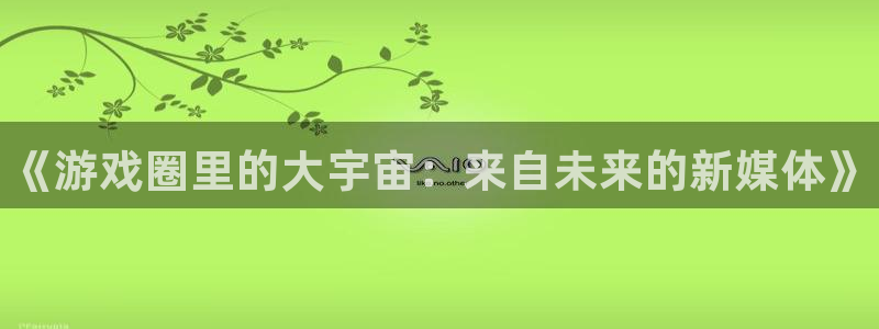 奇亿娱乐的意思：《游戏圈里的大宇宙：来自未来的新媒体》