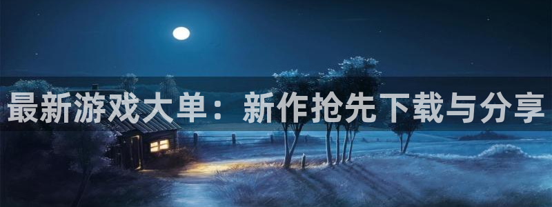 奇亿娱乐游戏：最新游戏大单：新作抢先下载与分享